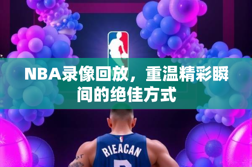 NBA录像回放，重温精彩瞬间的绝佳方式