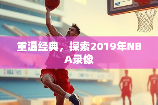 重温经典，探索2019年NBA录像