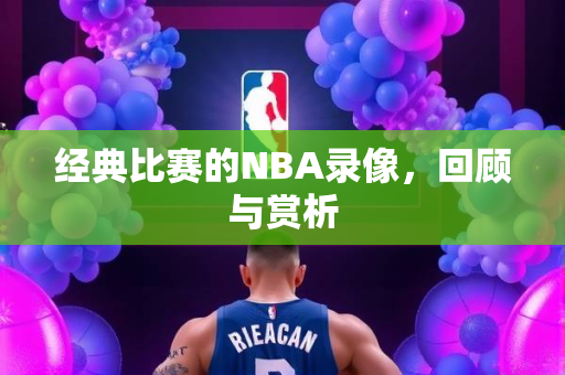 经典比赛的NBA录像，回顾与赏析