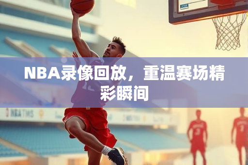 NBA录像回放，重温赛场精彩瞬间