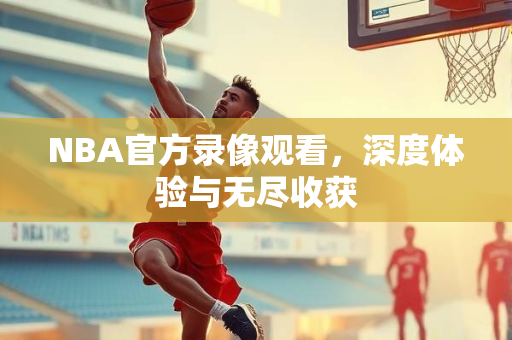 NBA官方录像观看，深度体验与无尽收获
