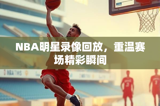 NBA明星录像回放，重温赛场精彩瞬间
