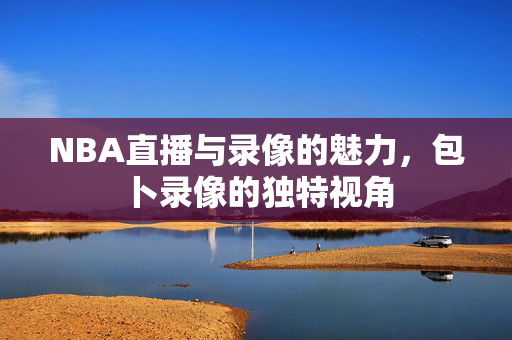 NBA直播与录像的魅力，包卜录像的独特视角
