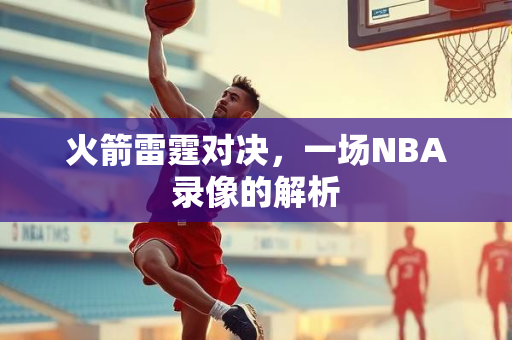 火箭雷霆对决，一场NBA录像的解析