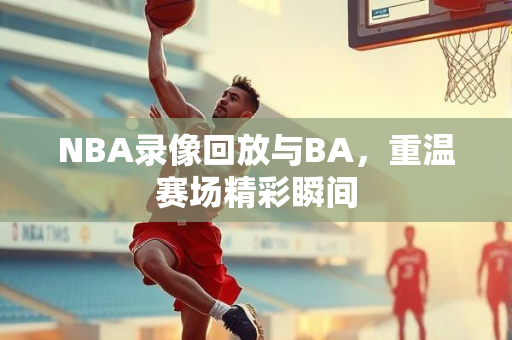 NBA录像回放与BA，重温赛场精彩瞬间