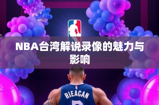 NBA台湾解说录像的魅力与影响
