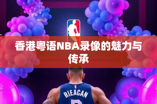 香港粤语NBA录像的魅力与传承