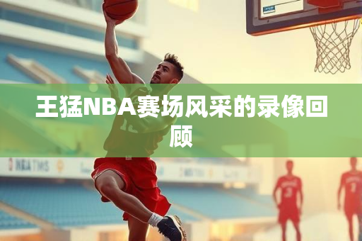 王猛NBA赛场风采的录像回顾