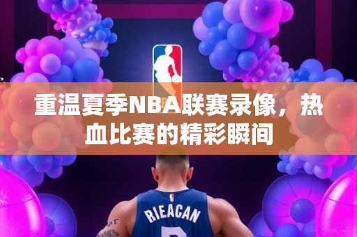 重温夏季NBA联赛录像，热血比赛的精彩瞬间