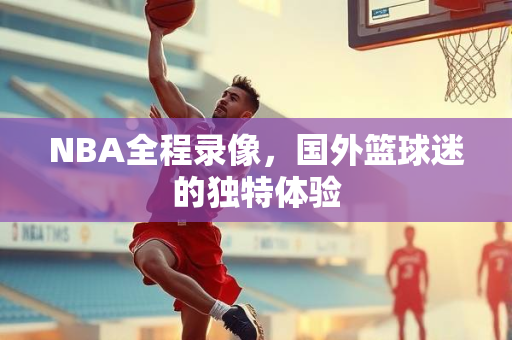 NBA全程录像，国外篮球迷的独特体验