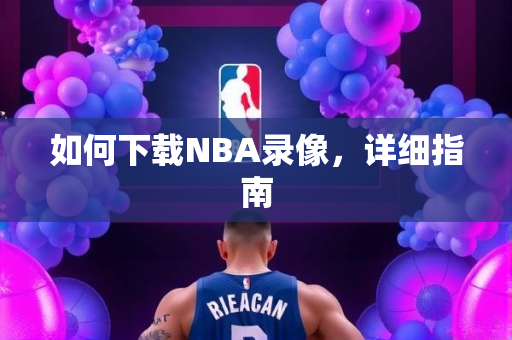 如何下载NBA录像，详细指南