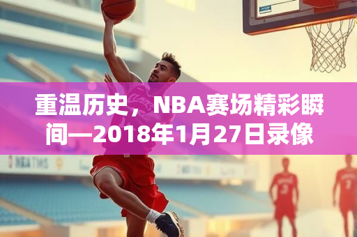 重温历史，NBA赛场精彩瞬间—2018年1月27日录像回顾