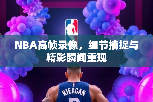 NBA高帧录像，细节捕捉与精彩瞬间重现