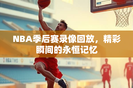 NBA季后赛录像回放，精彩瞬间的永恒记忆