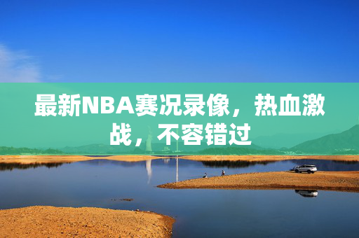 最新NBA赛况录像，热血激战，不容错过