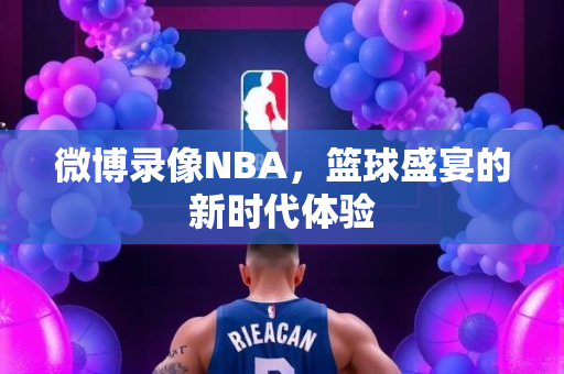 微博录像NBA，篮球盛宴的新时代体验