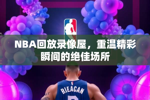 NBA回放录像屋，重温精彩瞬间的绝佳场所