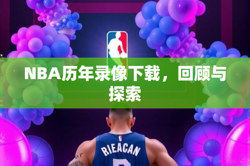 NBA历年录像下载，回顾与探索