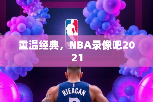 重温经典，NBA录像吧2021