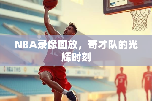 NBA录像回放，奇才队的光辉时刻
