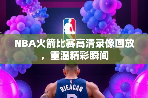 NBA火箭比赛高清录像回放，重温精彩瞬间