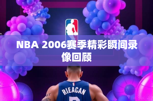 NBA 2006赛季精彩瞬间录像回顾