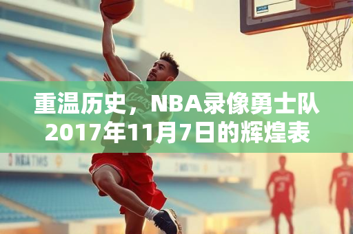 重温历史，NBA录像勇士队2017年11月7日的辉煌表现