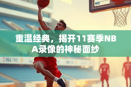 重温经典，揭开11赛季NBA录像的神秘面纱