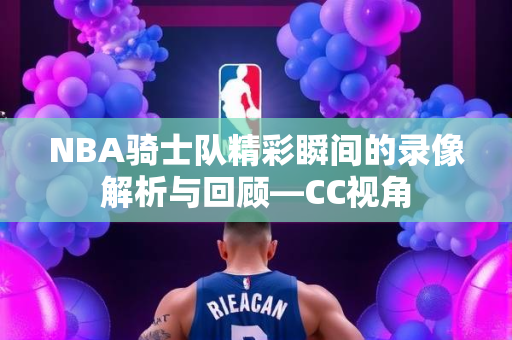 NBA骑士队精彩瞬间的录像解析与回顾—CC视角