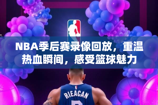 NBA季后赛录像回放，重温热血瞬间，感受篮球魅力