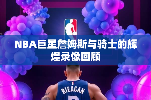 NBA巨星詹姆斯与骑士的辉煌录像回顾