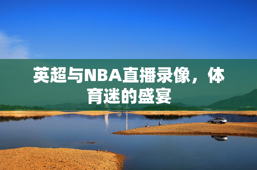 英超与NBA直播录像，体育迷的盛宴