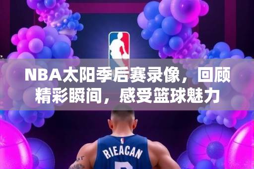 NBA太阳季后赛录像，回顾精彩瞬间，感受篮球魅力