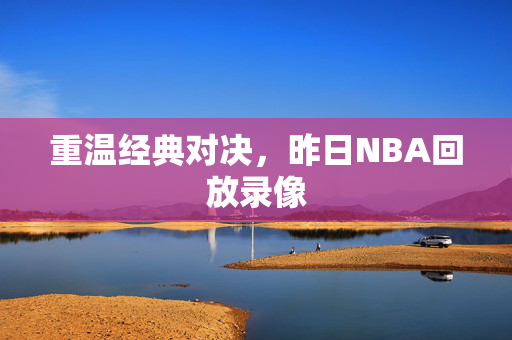 重温经典对决，昨日NBA回放录像