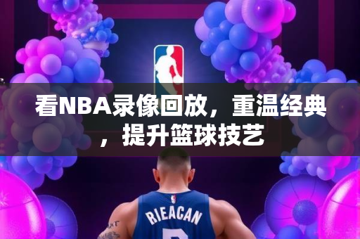 看NBA录像回放，重温经典，提升篮球技艺