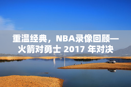 重温经典，NBA录像回顾—火箭对勇士 2017 年对决