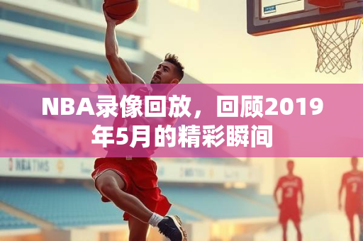 NBA录像回放，回顾2019年5月的精彩瞬间