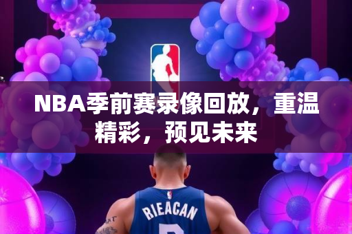 NBA季前赛录像回放，重温精彩，预见未来