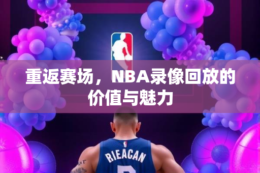 重返赛场，NBA录像回放的价值与魅力