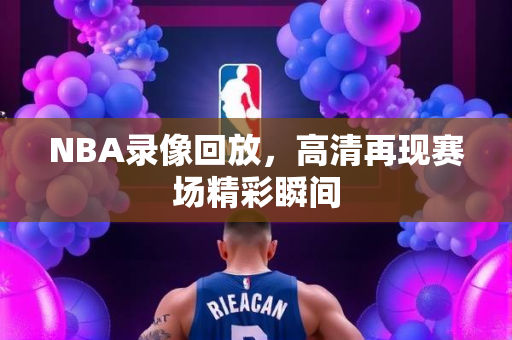 NBA录像回放，高清再现赛场精彩瞬间