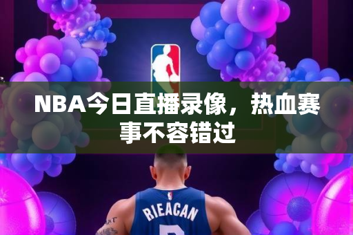 NBA今日直播录像，热血赛事不容错过