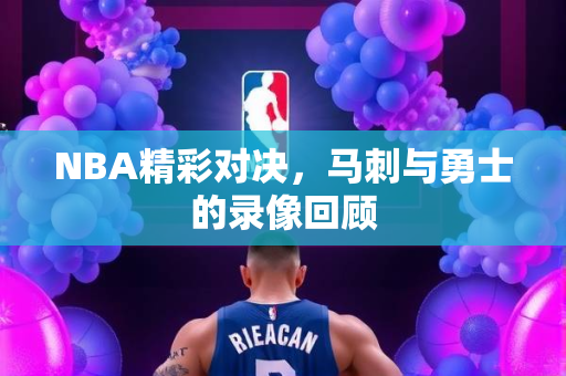 NBA精彩对决，马刺与勇士的录像回顾