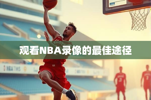 观看NBA录像的最佳途径