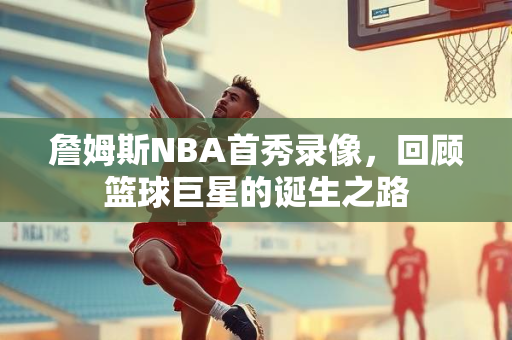 詹姆斯NBA首秀录像，回顾篮球巨星的诞生之路