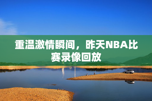 重温激情瞬间，昨天NBA比赛录像回放