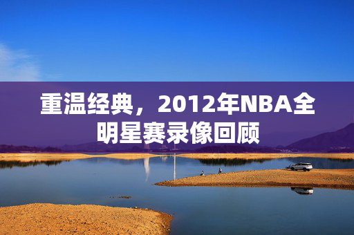重温经典，2012年NBA全明星赛录像回顾