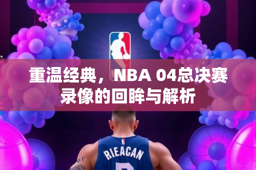 重温经典，NBA 04总决赛录像的回眸与解析