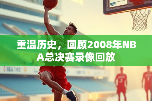 重温历史，回顾2008年NBA总决赛录像回放