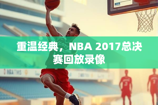 重温经典，NBA 2017总决赛回放录像