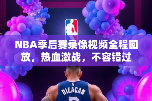 NBA季后赛录像视频全程回放，热血激战，不容错过